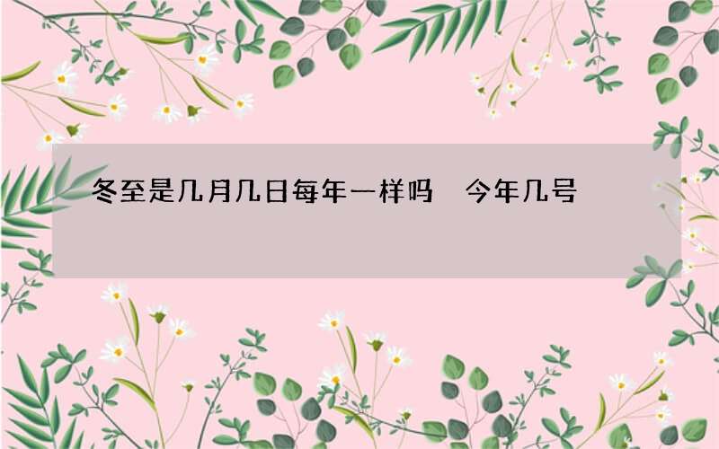 冬至是几月几日每年一样吗 今年几号